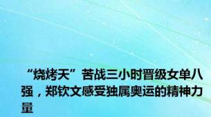 “烧烤天”苦战三小时晋级女单八强，郑钦文感受独属奥运的精神力量