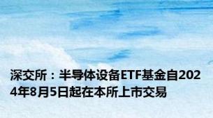 深交所：半导体设备ETF基金自2024年8月5日起在本所上市交易