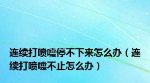 连续打喷嚏停不下来怎么办（连续打喷嚏不止怎么办）