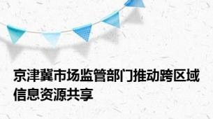 京津冀市场监管部门推动跨区域信息资源共享