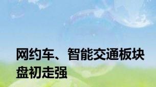 网约车、智能交通板块盘初走强