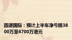 圆通国际：预计上半年净亏损3800万至4700万港元