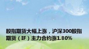 股指期货大幅上涨，沪深300股指期货（IF）主力合约涨1.80%