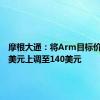 摩根大通：将Arm目标价由115美元上调至140美元