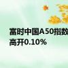 富时中国A50指数期货高开0.10%