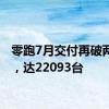 零跑7月交付再破两万台，达22093台