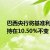 巴西央行将基准利率维持在10.50%不变