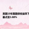 英国10年期国债收益率下跌9个基点至3.88%