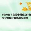 8000台！龙芯中科成功中标某大型央企集团计算机集采项目