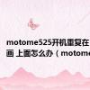 motome525开机重复在 开机动画 上面怎么办（motome525）