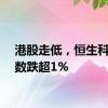 港股走低，恒生科技指数跌超1%