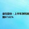 益生股份：上半年净利润同比下降67.61%