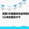 英国5年期国债收益率降至自2月1以来的最低水平