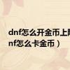 dnf怎么开金币上限（dnf怎么卡金币）