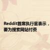 Reddit首席执行官表示，微软需要为搜索网站付费