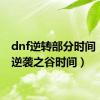 dnf逆转部分时间（dnf逆袭之谷时间）