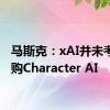 马斯克：xAI并未考虑收购Character AI