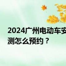 2024广州电动车安全检测怎么预约？