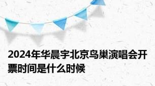 2024年华晨宇北京鸟巢演唱会开票时间是什么时候