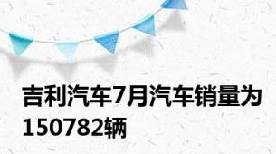 吉利汽车7月汽车销量为150782辆