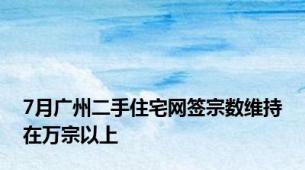 7月广州二手住宅网签宗数维持在万宗以上