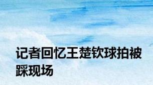 记者回忆王楚钦球拍被踩现场