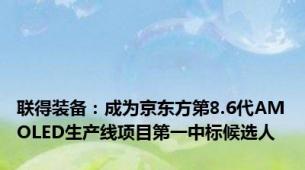 联得装备：成为京东方第8.6代AMOLED生产线项目第一中标候选人