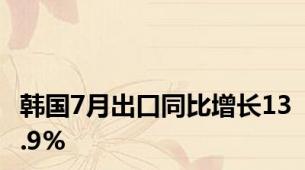 韩国7月出口同比增长13.9%