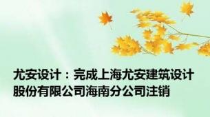 尤安设计：完成上海尤安建筑设计股份有限公司海南分公司注销