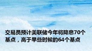 交易员预计美联储今年将降息70个基点，高于早些时候的64个基点