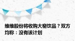 维维股份将收购大窑饮品？双方均称：没有该计划