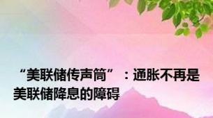 “美联储传声筒”：通胀不再是美联储降息的障碍