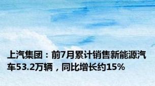 上汽集团：前7月累计销售新能源汽车53.2万辆，同比增长约15%