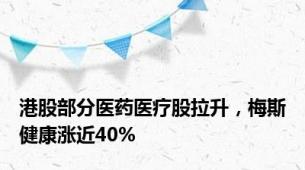 港股部分医药医疗股拉升，梅斯健康涨近40%