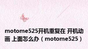 motome525开机重复在 开机动画 上面怎么办（motome525）