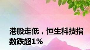 港股走低，恒生科技指数跌超1%