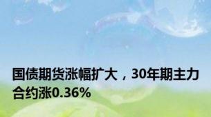 国债期货涨幅扩大，30年期主力合约涨0.36%