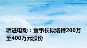 精进电动：董事长拟增持200万至400万元股份