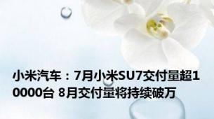 小米汽车：7月小米SU7交付量超10000台 8月交付量将持续破万