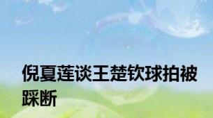 倪夏莲谈王楚钦球拍被踩断