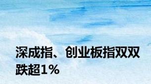 深成指、创业板指双双跌超1%