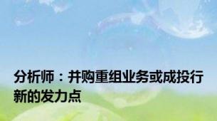 分析师：并购重组业务或成投行新的发力点