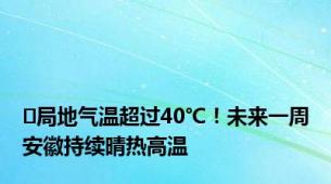 ﻿局地气温超过40℃！未来一周安徽持续晴热高温