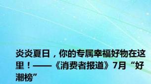 炎炎夏日，你的专属幸福好物在这里！——《消费者报道》7月“好潮榜”