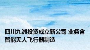 四川九洲投资成立新公司 业务含智能无人飞行器制造