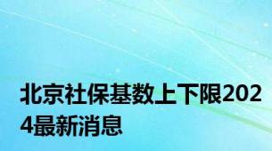 北京社保基数上下限2024最新消息