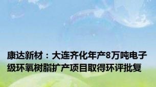 康达新材：大连齐化年产8万吨电子级环氧树脂扩产项目取得环评批复