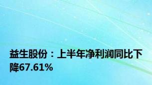 益生股份：上半年净利润同比下降67.61%