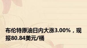 布伦特原油日内大涨3.00%，现报80.84美元/桶