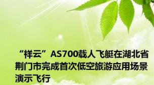 “祥云”AS700载人飞艇在湖北省荆门市完成首次低空旅游应用场景演示飞行